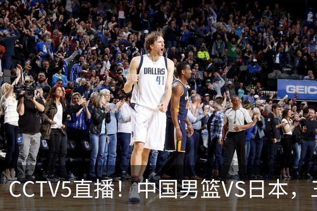 CCTV5直播！中国男篮VS日本，三将确定不打，胡明轩担大梁，郭士强下军令状
